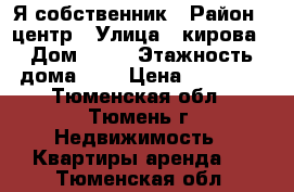 Я-собственник › Район ­ центр › Улица ­ кирова › Дом ­ 19 › Этажность дома ­ 6 › Цена ­ 12 000 - Тюменская обл., Тюмень г. Недвижимость » Квартиры аренда   . Тюменская обл.